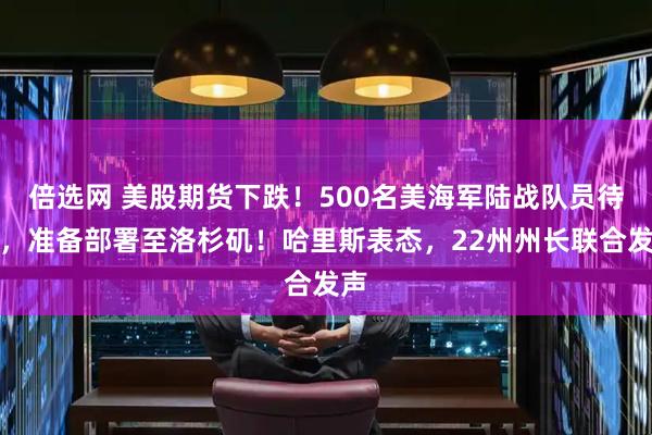 倍选网 美股期货下跌！500名美海军陆战队员待命，准备部署至洛杉矶！哈里斯表态，22州州长联合发声