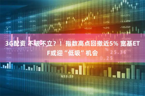 3G配资 不破不立？！指数高点回撤近5% 宽基ETF或迎“低吸”机会