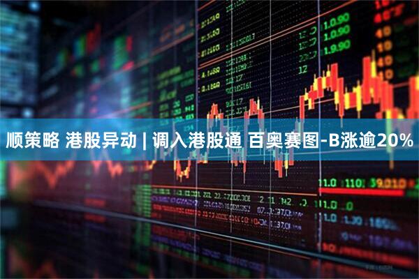 顺策略 港股异动 | 调入港股通 百奥赛图-B涨逾20%