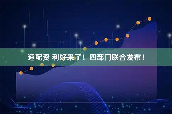 速配资 利好来了！四部门联合发布！