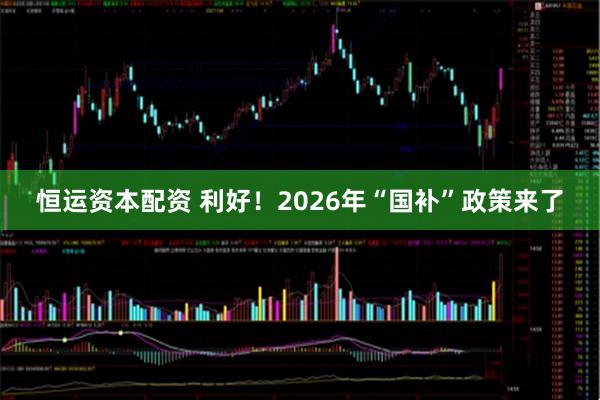 恒运资本配资 利好！2026年“国补”政策来了