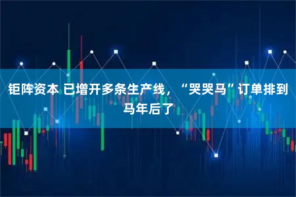 钜阵资本 已增开多条生产线，“哭哭马”订单排到马年后了