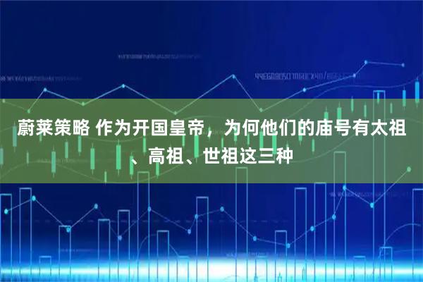 蔚莱策略 作为开国皇帝，为何他们的庙号有太祖、高祖、世祖这三种