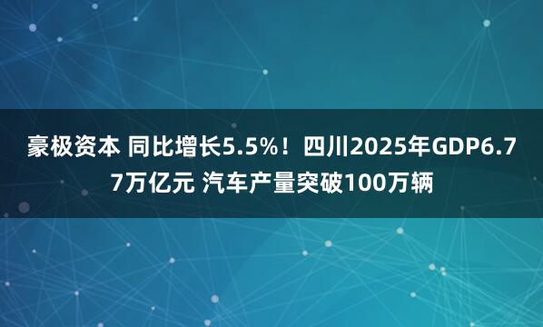 豪极资本 同比增长5.5%！四川2025年GDP6.77万亿元 汽车产量突破100万辆