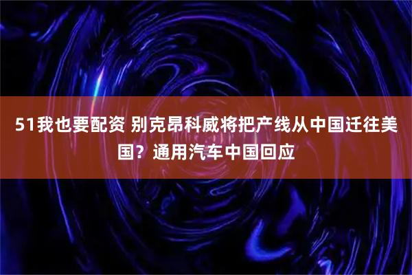 51我也要配资 别克昂科威将把产线从中国迁往美国？通用汽车中国回应