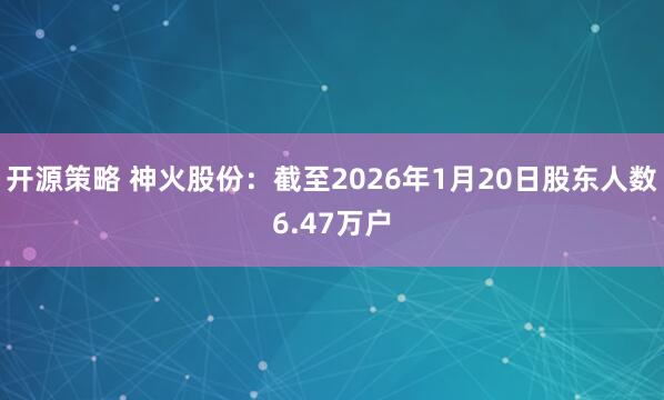 开源策略 神火股份：截至2026年1月20日股东人数6.47万户