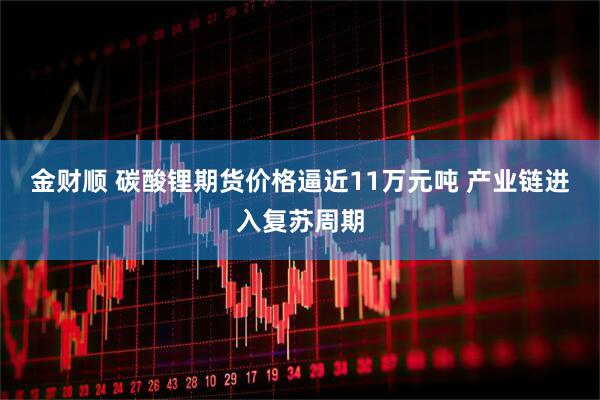 金财顺 碳酸锂期货价格逼近11万元吨 产业链进入复苏周期