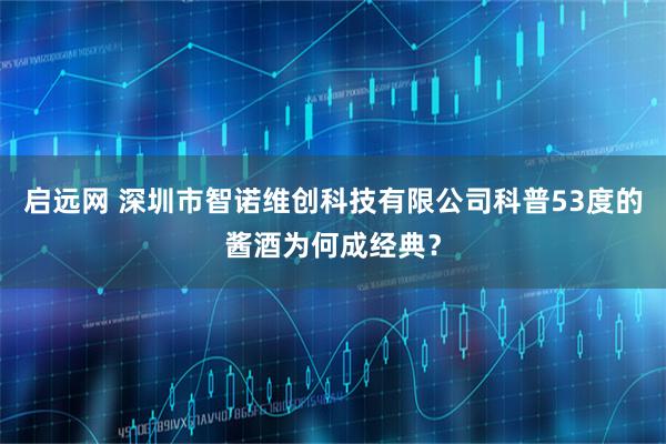 启远网 深圳市智诺维创科技有限公司科普53度的酱酒为何成经典？