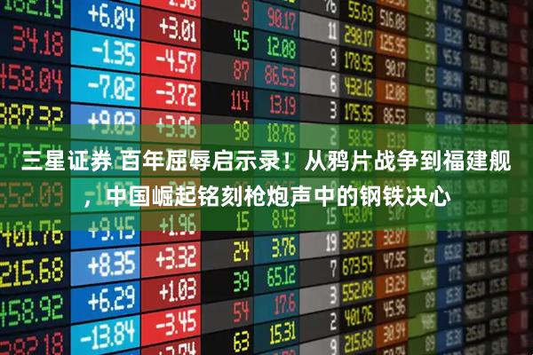 三星证券 百年屈辱启示录！从鸦片战争到福建舰，中国崛起铭刻枪炮声中的钢铁决心