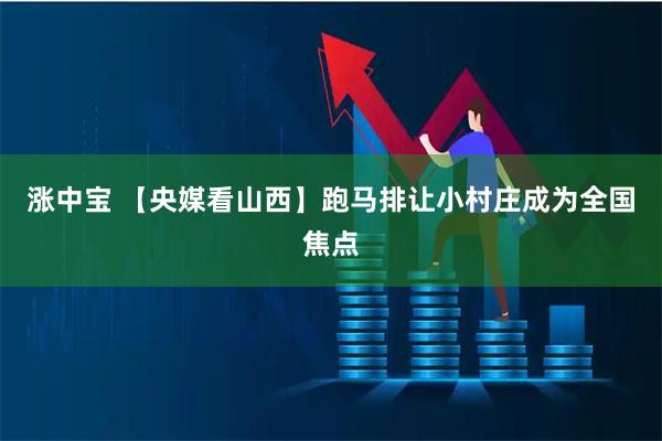 涨中宝 【央媒看山西】跑马排让小村庄成为全国焦点