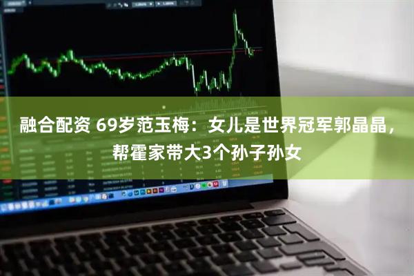 融合配资 69岁范玉梅：女儿是世界冠军郭晶晶，帮霍家带大3个孙子孙女